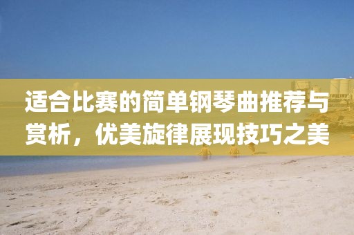 适合比赛的简单钢琴曲推荐与赏析，优美旋律展现技巧之美