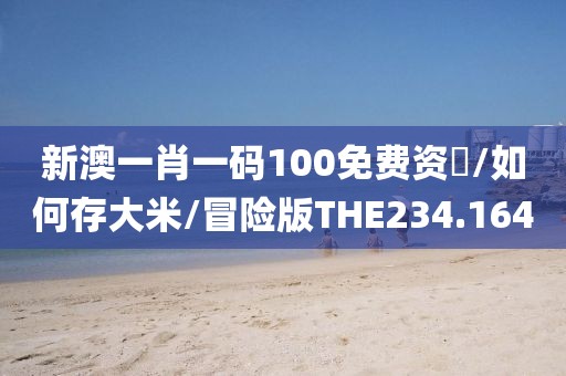 新澳一肖一码100免费资枓/如何存大米/冒险版THE234.164