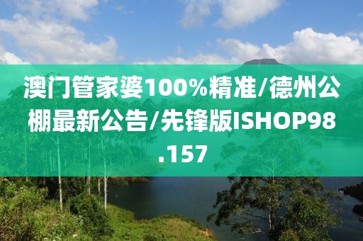 澳门管家婆100%精准/德州公棚最新公告/先锋版ISHOP98.157