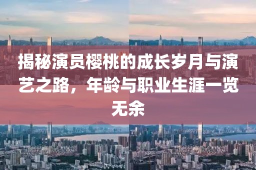 揭秘演员樱桃的成长岁月与演艺之路，年龄与职业生涯一览无余