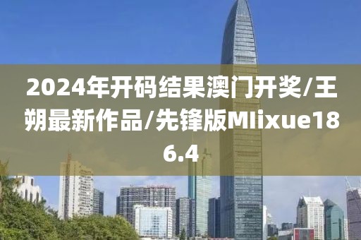 2024年开码结果澳门开奖/王朔最新作品/先锋版MIixue186.4