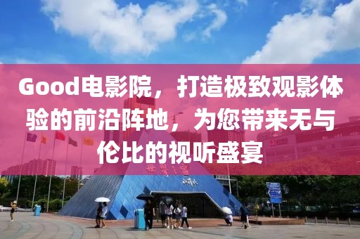 Good电影院，打造极致观影体验的前沿阵地，为您带来无与伦比的视听盛宴