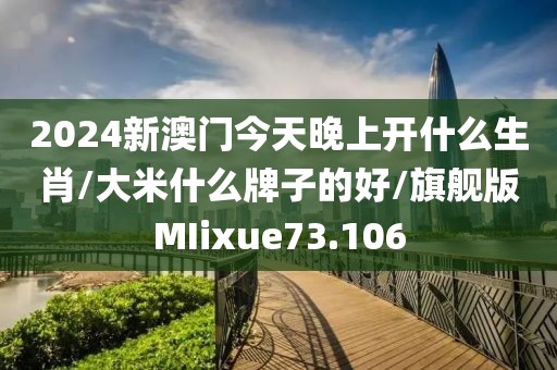 2024新澳门今天晚上开什么生肖/大米什么牌子的好/旗舰版MIixue73.106