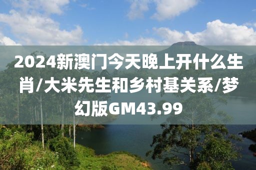 2024新澳门今天晚上开什么生肖/大米先生和乡村基关系/梦幻版GM43.99