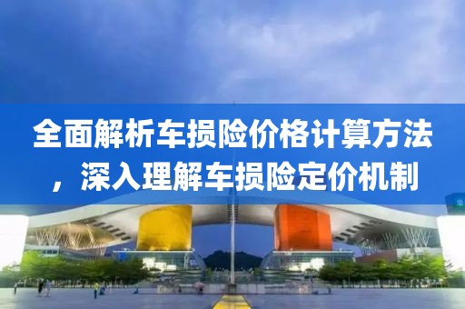 全面解析车损险价格计算方法，深入理解车损险定价机制