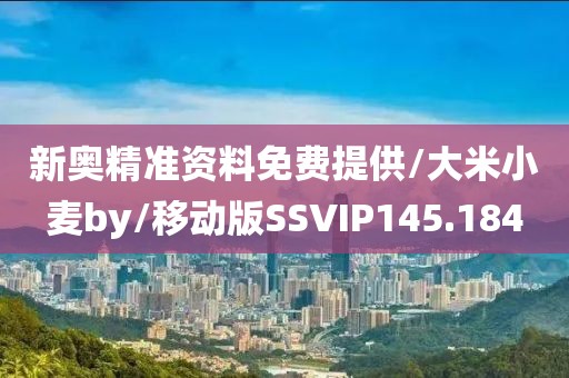 新奥精准资料免费提供/大米小麦by/移动版SSVIP145.184