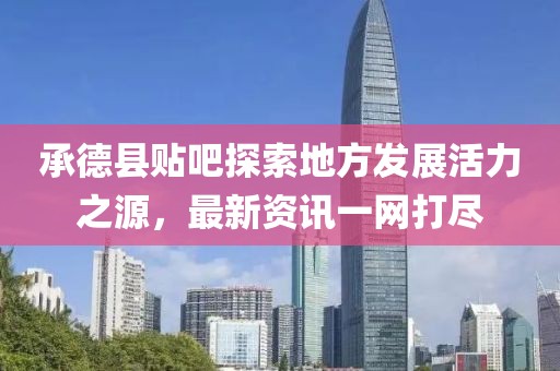承德县贴吧探索地方发展活力之源，最新资讯一网打尽