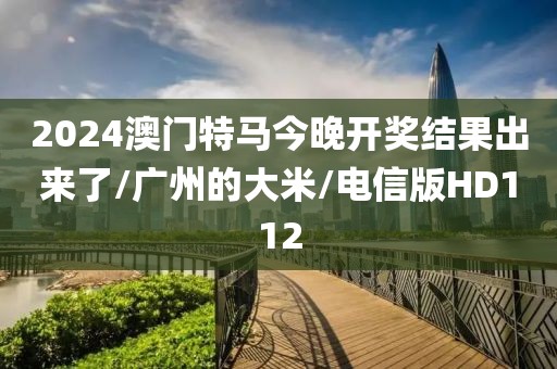 2024澳门特马今晚开奖结果出来了/广州的大米/电信版HD112
