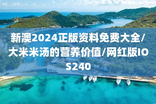 新澳2024正版资料免费大全/大米米汤的营养价值/网红版IOS240