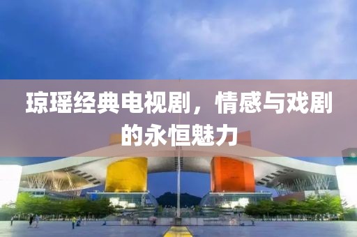 琼瑶经典电视剧，情感与戏剧的永恒魅力