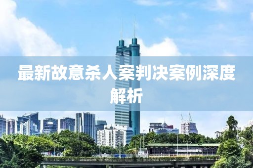 最新故意杀人案判决案例深度解析