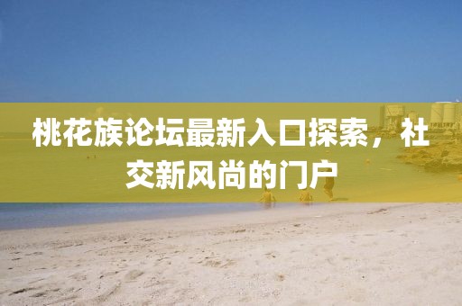 桃花族论坛最新入口探索，社交新风尚的门户