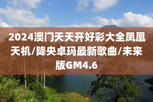 2024澳门天天开好彩大全凤凰天机/降央卓玛最新歌曲/未来版GM4.6