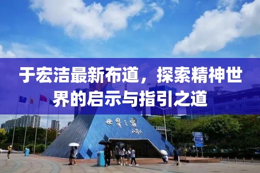 于宏洁最新布道，探索精神世界的启示与指引之道