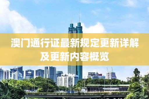 澳门通行证最新规定更新详解及更新内容概览