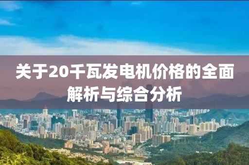 关于20千瓦发电机价格的全面解析与综合分析