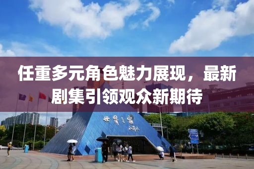 任重多元角色魅力展现，最新剧集引领观众新期待