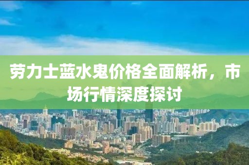 劳力士蓝水鬼价格全面解析，市场行情深度探讨
