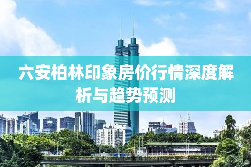 六安柏林印象房价行情深度解析与趋势预测