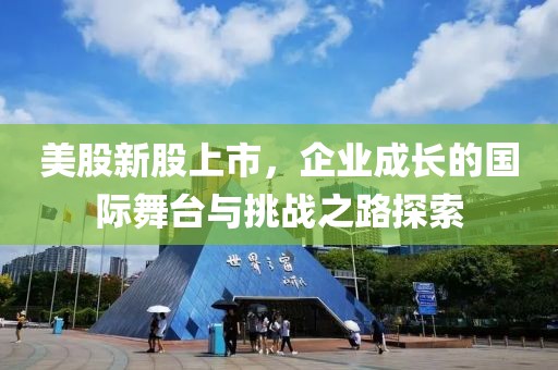 美股新股上市，企业成长的国际舞台与挑战之路探索