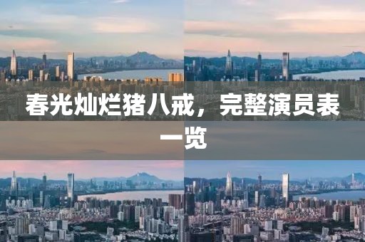 春光灿烂猪八戒，完整演员表一览