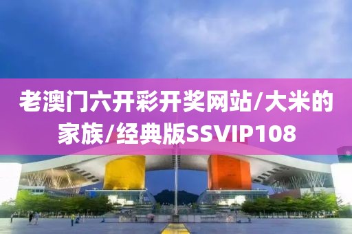老澳门六开彩开奖网站/大米的家族/经典版SSVIP108