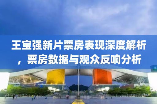 王宝强新片票房表现深度解析，票房数据与观众反响分析