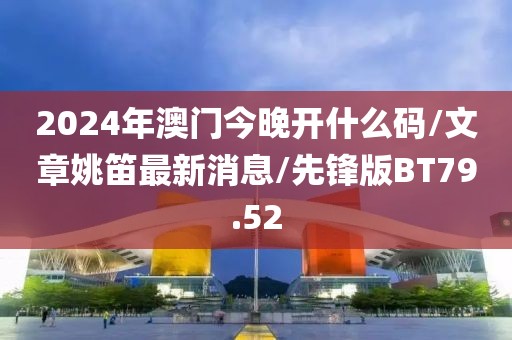 2024年澳门今晚开什么码/文章姚笛最新消息/先锋版BT79.52