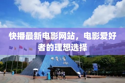 快播最新电影网站，电影爱好者的理想选择