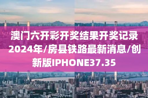 澳门六开彩开奖结果开奖记录2024年/房县铁路最新消息/创新版IPHONE37.35