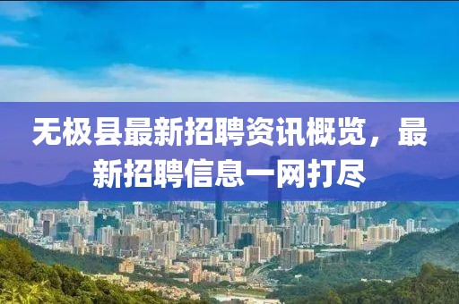 无极县最新招聘资讯概览，最新招聘信息一网打尽