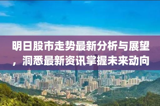 明日股市走势最新分析与展望，洞悉最新资讯掌握未来动向