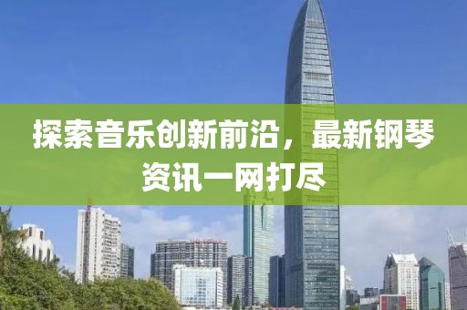 探索音乐创新前沿，最新钢琴资讯一网打尽