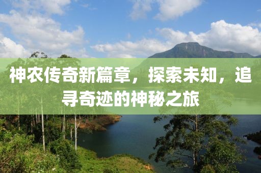 神农传奇新篇章，探索未知，追寻奇迹的神秘之旅