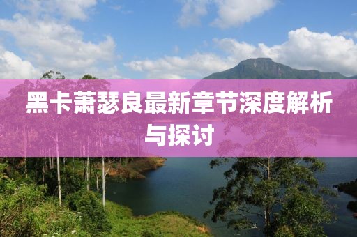 黑卡萧瑟良最新章节深度解析与探讨