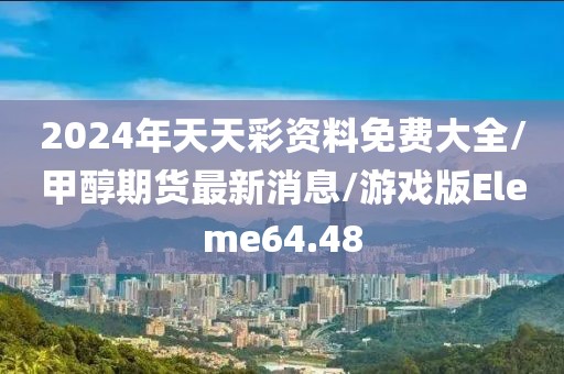 2024年天天彩资料免费大全/甲醇期货最新消息/游戏版Eleme64.48