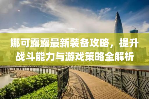 娜可露露最新装备攻略，提升战斗能力与游戏策略全解析