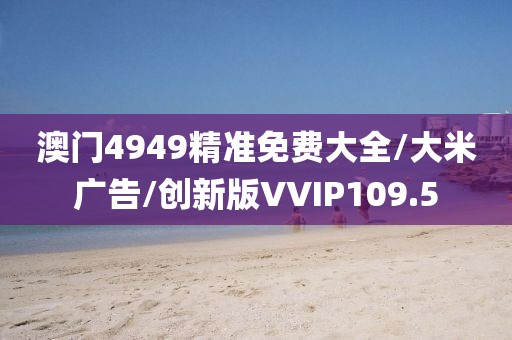 澳门4949精准免费大全/大米广告/创新版VVIP109.5