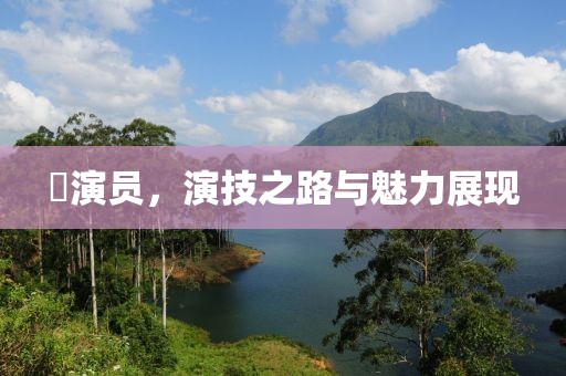 玏演员，演技之路与魅力展现