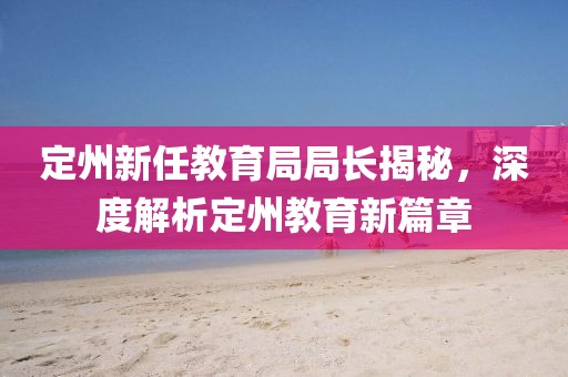 定州新任教育局局长揭秘，深度解析定州教育新篇章