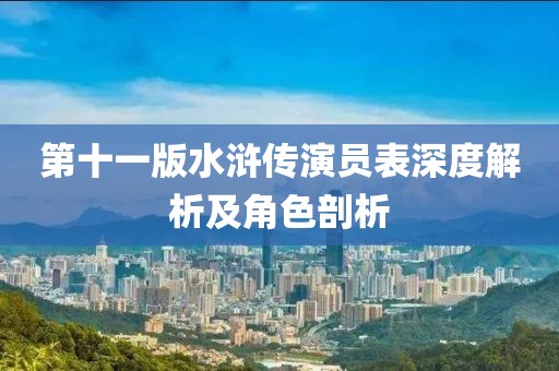第十一版水浒传演员表深度解析及角色剖析