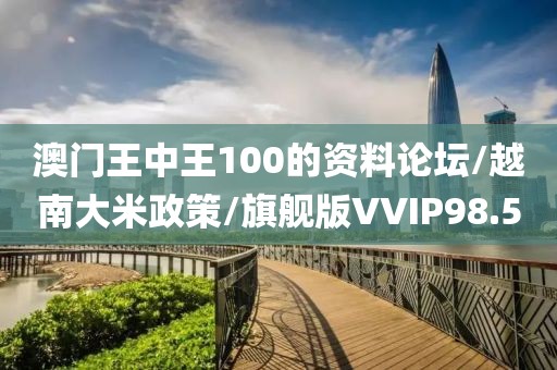 澳门王中王100的资料论坛/越南大米政策/旗舰版VVIP98.5
