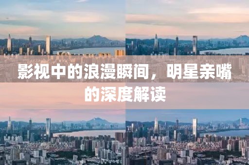 影视中的浪漫瞬间，明星亲嘴的深度解读