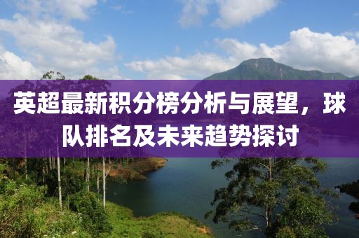 英超最新积分榜分析与展望，球队排名及未来趋势探讨