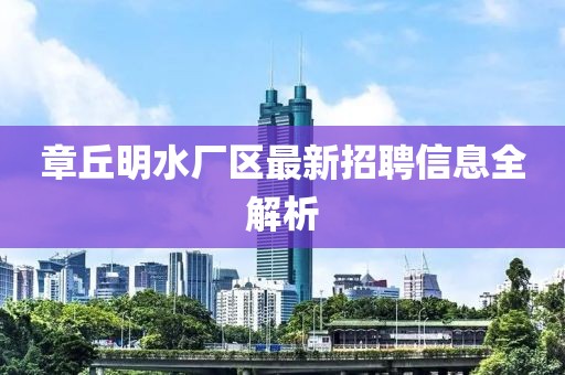 章丘明水厂区最新招聘信息全解析