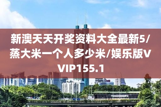 新澳天天开奖资料大全最新5/蒸大米一个人多少米/娱乐版VVIP155.1