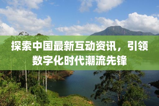 探索中国最新互动资讯，引领数字化时代潮流先锋