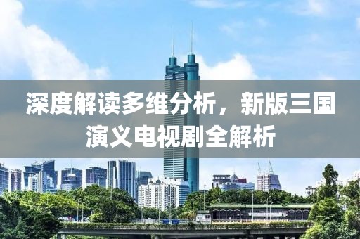 深度解读多维分析，新版三国演义电视剧全解析