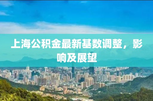 上海公积金最新基数调整，影响及展望