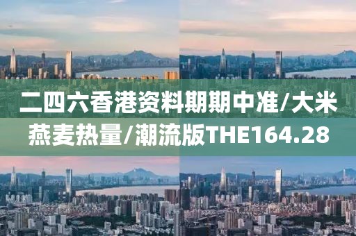二四六香港资料期期中准/大米燕麦热量/潮流版THE164.28